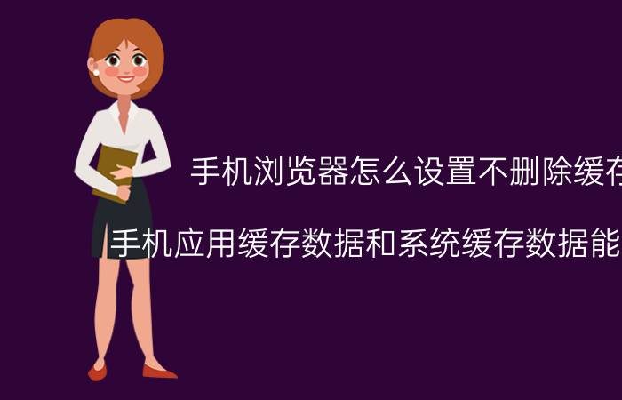 手机浏览器怎么设置不删除缓存 手机应用缓存数据和系统缓存数据能否删除？